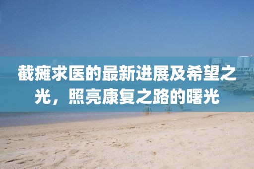 截瘫求医的最新进展及希望之光，照亮康复之路的曙光
