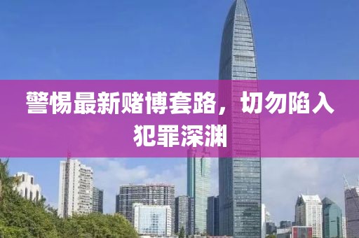警惕最新赌博套路，切勿陷入犯罪深渊