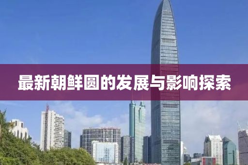 最新朝鲜圆的发展与影响探索