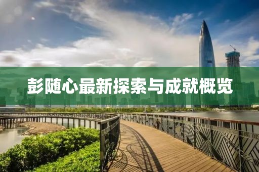彭随心最新探索与成就概览