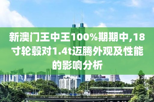 新澳门王中王100%期期中,18寸轮毂对1.4t迈腾外观及性能的影响分析
