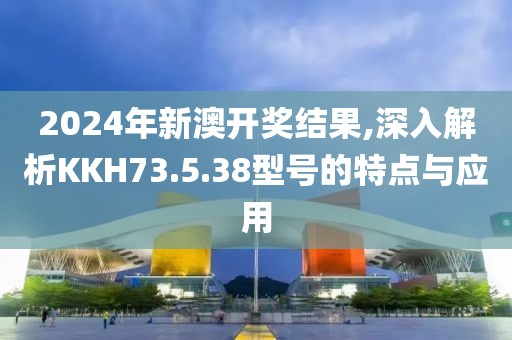 2024年新澳开奖结果,深入解析KKH73.5.38型号的特点与应用