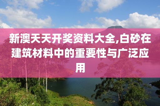 新澳天天开奖资料大全,白砂在建筑材料中的重要性与广泛应用