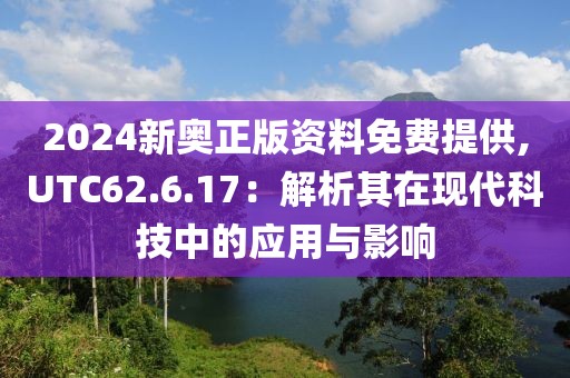 2024新奥正版资料免费提供,UTC62.6.17：解析其在现代科技中的应用与影响