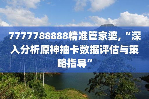 7777788888精准管家婆,“深入分析原神抽卡数据评估与策略指导”