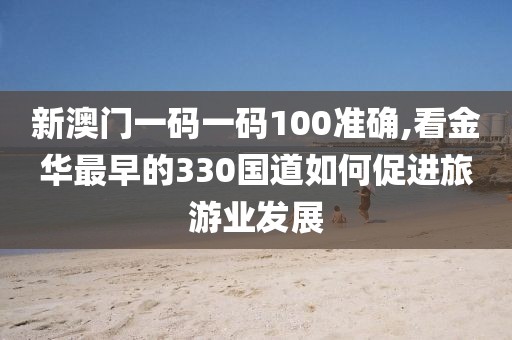 新澳门一码一码100准确,看金华最早的330国道如何促进旅游业发展