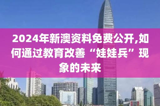 2024年新澳资料免费公开,如何通过教育改善“娃娃兵”现象的未来