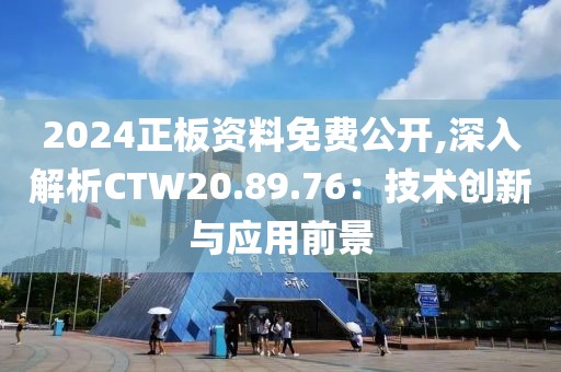 2024正板资料免费公开,深入解析CTW20.89.76：技术创新与应用前景