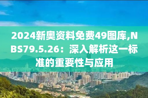 2024新奥资料免费49图库,NBS79.5.26：深入解析这一标准的重要性与应用