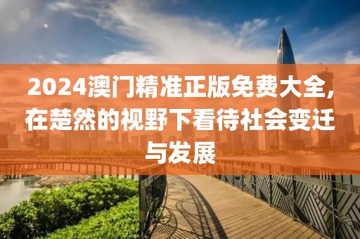 2024澳门精准正版免费大全,在楚然的视野下看待社会变迁与发展