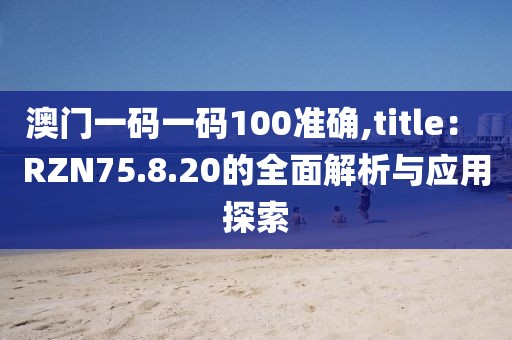 澳门一码一码100准确,title： RZN75.8.20的全面解析与应用探索