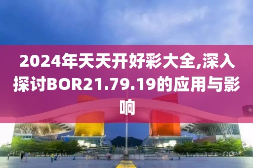 2024年天天开好彩大全,深入探讨BOR21.79.19的应用与影响