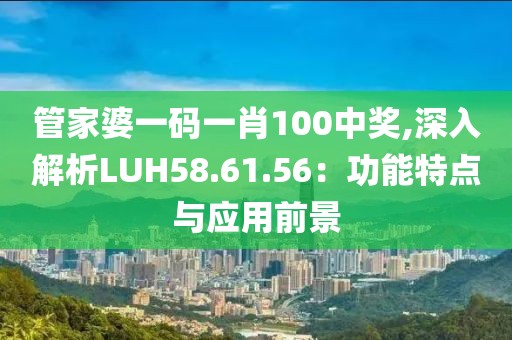 管家婆一码一肖100中奖,深入解析LUH58.61.56：功能特点与应用前景