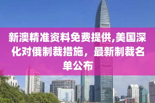 新澳精准资料免费提供,美国深化对俄制裁措施，最新制裁名单公布