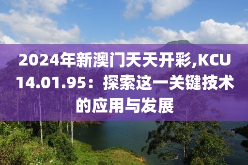 2024年新澳门天天开彩,KCU14.01.95：探索这一关键技术的应用与发展