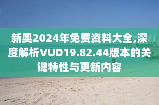 新奥2024年免费资料大全,深度解析VUD19.82.44版本的关键特性与更新内容