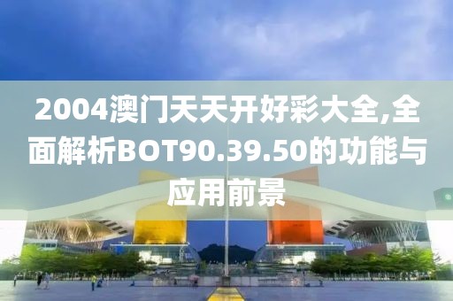 2004澳门天天开好彩大全,全面解析BOT90.39.50的功能与应用前景