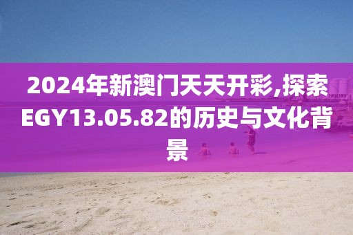 2024年新澳门天天开彩,探索EGY13.05.82的历史与文化背景