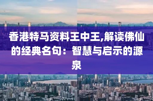 香港特马资料王中王,解读佛仙的经典名句：智慧与启示的源泉