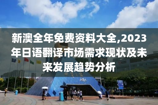 新澳全年免费资料大全,2023年日语翻译市场需求现状及未来发展趋势分析