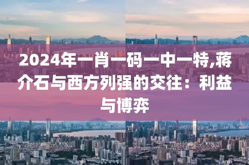 2024年一肖一码一中一特,蒋介石与西方列强的交往：利益与博弈