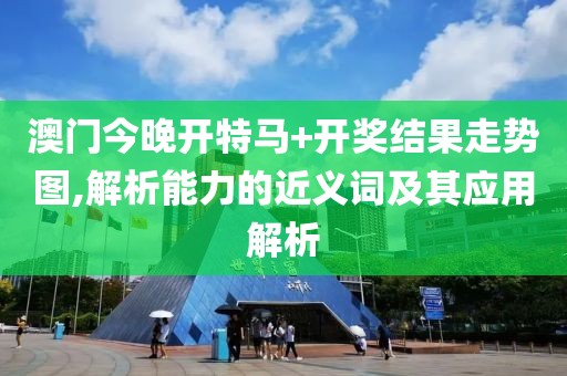 澳门今晚开特马+开奖结果走势图,解析能力的近义词及其应用解析