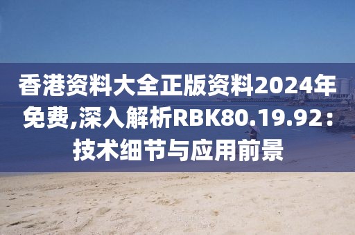 香港资料大全正版资料2024年免费,深入解析RBK80.19.92：技术细节与应用前景