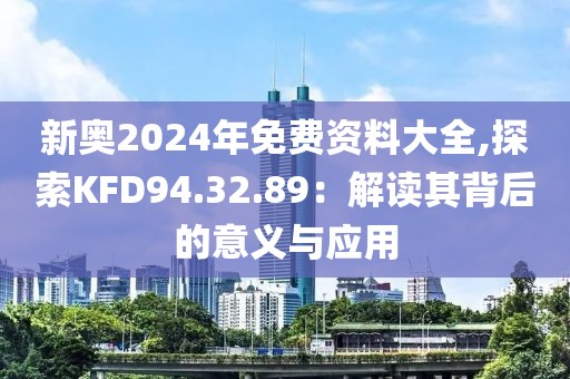新奥2024年免费资料大全,探索KFD94.32.89：解读其背后的意义与应用