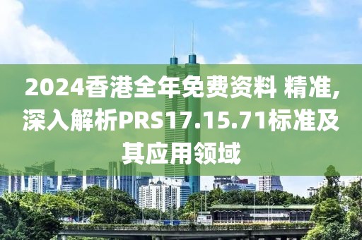 2024香港全年免费资料 精准,深入解析PRS17.15.71标准及其应用领域