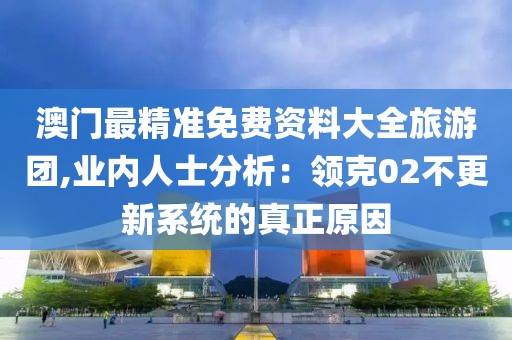 澳门最精准免费资料大全旅游团,业内人士分析：领克02不更新系统的真正原因
