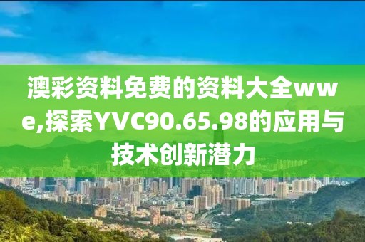 澳彩资料免费的资料大全wwe,探索YVC90.65.98的应用与技术创新潜力
