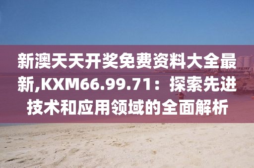新澳天天开奖免费资料大全最新,KXM66.99.71：探索先进技术和应用领域的全面解析