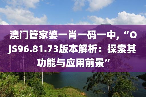 澳门管家婆一肖一码一中,“OJS96.81.73版本解析：探索其功能与应用前景”