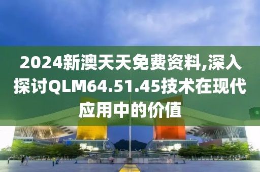 2024新澳天天免费资料,深入探讨QLM64.51.45技术在现代应用中的价值