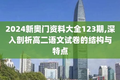 2024新奥门资料大全123期,深入剖析高二语文试卷的结构与特点