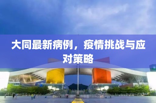 大同最新病例，疫情挑战与应对策略
