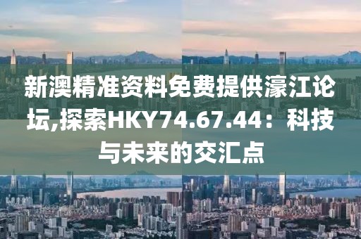 新澳精准资料免费提供濠江论坛,探索HKY74.67.44：科技与未来的交汇点
