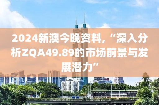 2024新澳今晚资料,“深入分析ZQA49.89的市场前景与发展潜力”