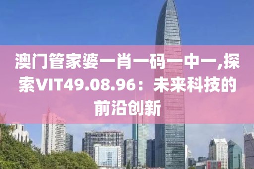 澳门管家婆一肖一码一中一,探索VIT49.08.96：未来科技的前沿创新