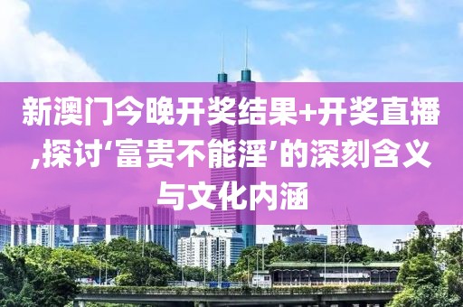 新澳门今晚开奖结果+开奖直播,探讨‘富贵不能淫’的深刻含义与文化内涵