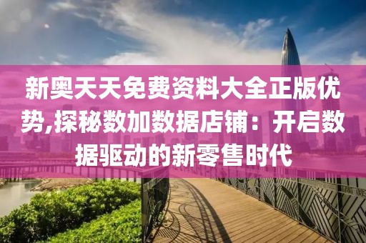 新奥天天免费资料大全正版优势,探秘数加数据店铺：开启数据驱动的新零售时代