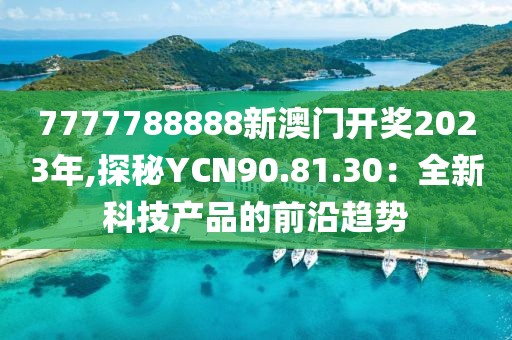7777788888新澳门开奖2023年,探秘YCN90.81.30：全新科技产品的前沿趋势