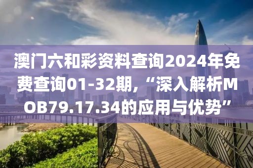 澳门六和彩资料查询2024年免费查询01-32期,“深入解析MOB79.17.34的应用与优势”
