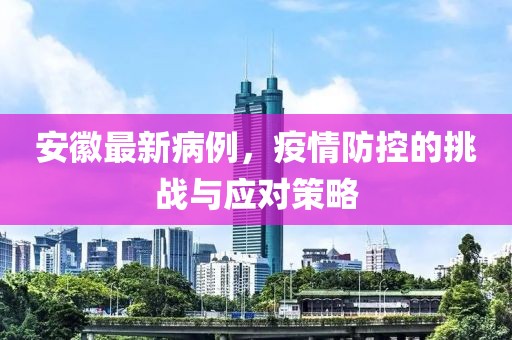 安徽最新病例，疫情防控的挑战与应对策略