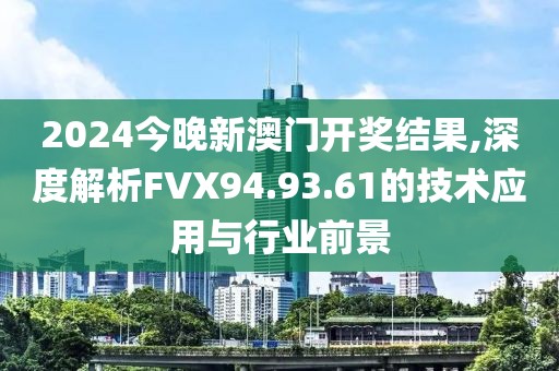 2024今晚新澳门开奖结果,深度解析FVX94.93.61的技术应用与行业前景