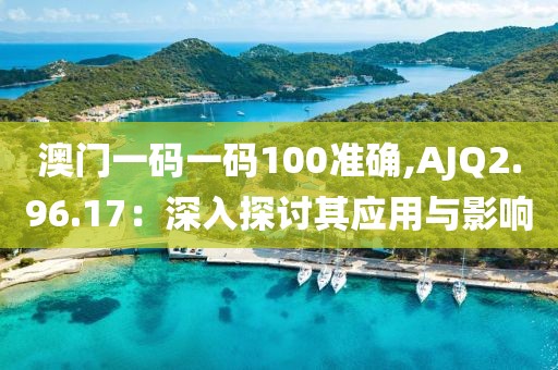 澳门一码一码100准确,AJQ2.96.17：深入探讨其应用与影响