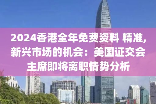 2024香港全年免费资料 精准,新兴市场的机会：美国证交会主席即将离职情势分析