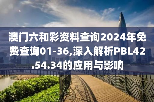 澳门六和彩资料查询2024年免费查询01-36,深入解析PBL42.54.34的应用与影响