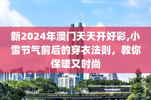 新2024年澳门天天开好彩,小雪节气前后的穿衣法则，教你保暖又时尚