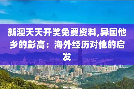 新澳天天开奖免费资料,异国他乡的彭高：海外经历对他的启发